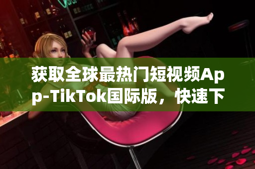 获取全球最热门短视频App-TikTok国际版，快速下载体验