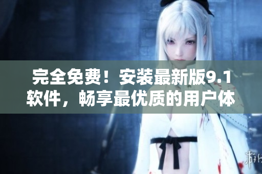 完全免费！安装最新版9.1软件，畅享最优质的用户体验