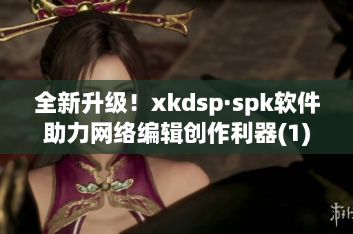 全新升级！xkdsp·spk软件助力网络编辑创作利器(1)