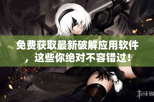免费获取最新破解应用软件，这些你绝对不容错过！