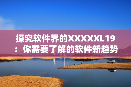 探究软件界的XXXXXL19：你需要了解的软件新趋势