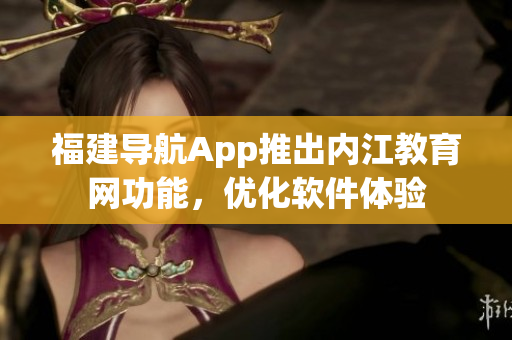 福建导航App推出内江教育网功能，优化软件体验