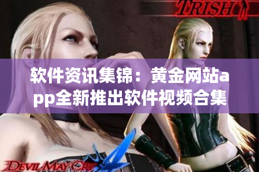 软件资讯集锦：黄金网站app全新推出软件视频合集