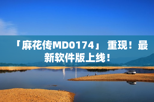 「麻花传MD0174」 重现！最新软件版上线！