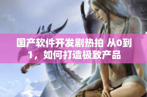 国产软件开发剧热拍 从0到1，如何打造极致产品