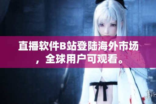直播软件B站登陆海外市场，全球用户可观看。
