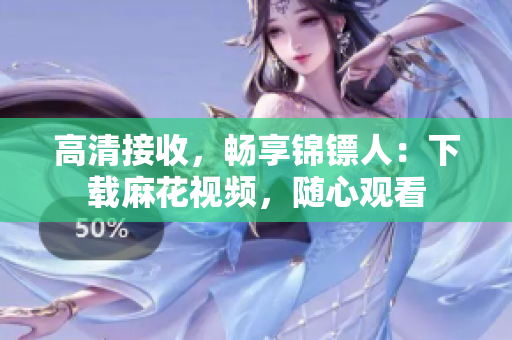 高清接收，畅享锦镖人：下载麻花视频，随心观看