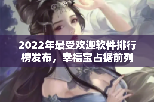 2022年最受欢迎软件排行榜发布，幸福宝占据前列