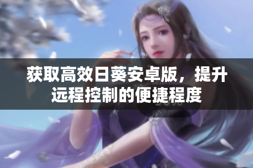获取高效日葵安卓版，提升远程控制的便捷程度