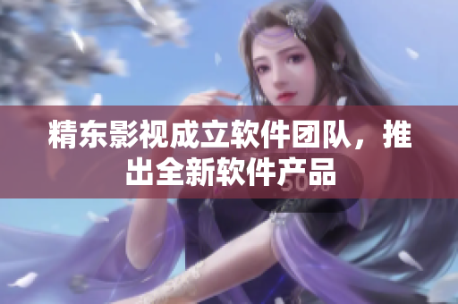 精东影视成立软件团队，推出全新软件产品