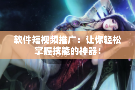 软件短视频推广：让你轻松掌握技能的神器！