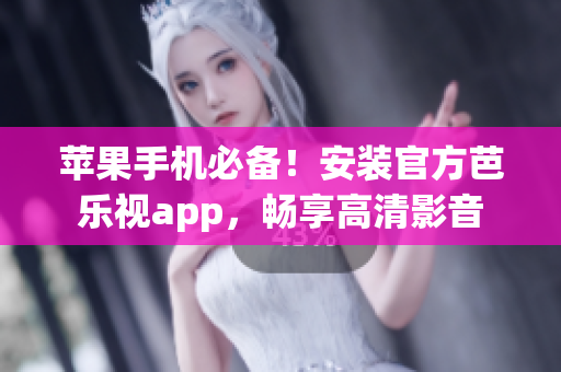 苹果手机必备！安装官方芭乐视app，畅享高清影音
