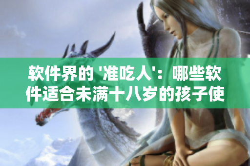 软件界的 '准吃人'：哪些软件适合未满十八岁的孩子使用？