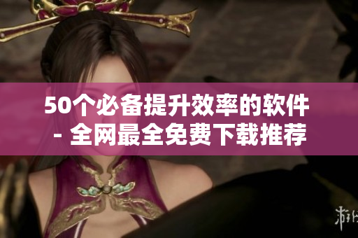 50个必备提升效率的软件 - 全网最全免费下载推荐