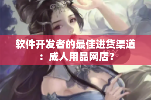 软件开发者的最佳进货渠道：成人用品网店？