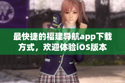 最快捷的福建导航app下载方式，欢迎体验iOS版本