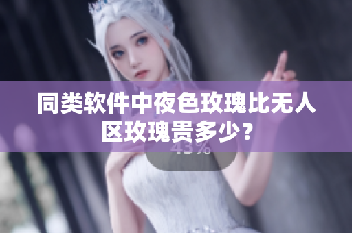 同类软件中夜色玫瑰比无人区玫瑰贵多少？