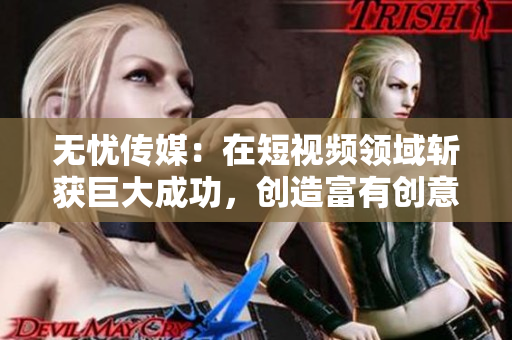 无忧传媒：在短视频领域斩获巨大成功，创造富有创意的软件！