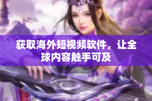 获取海外短视频软件，让全球内容触手可及