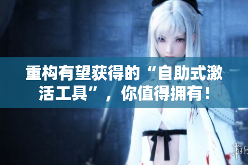 重构有望获得的“自助式激活工具”，你值得拥有！