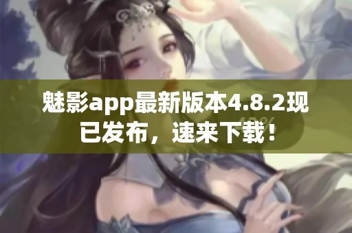 魅影app最新版本4.8.2现已发布，速来下载！