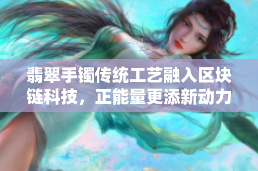 翡翠手镯传统工艺融入区块链科技，正能量更添新动力