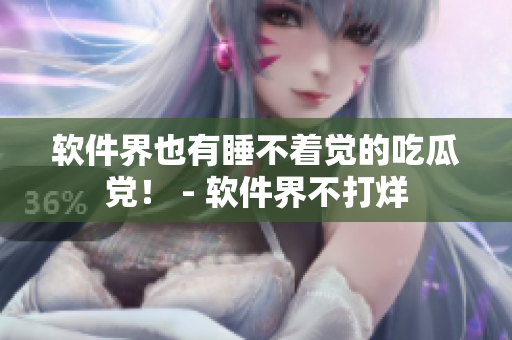 软件界也有睡不着觉的吃瓜党！ - 软件界不打烊