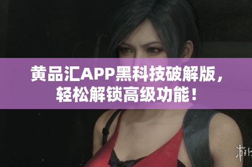 黄品汇APP黑科技破解版，轻松解锁高级功能！
