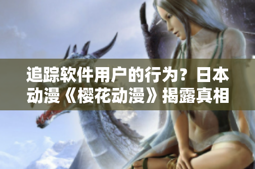 追踪软件用户的行为？日本动漫《樱花动漫》揭露真相！