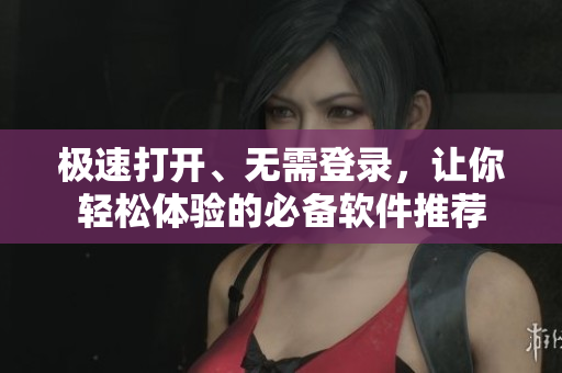 极速打开、无需登录，让你轻松体验的必备软件推荐
