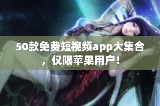 50款免费短视频app大集合，仅限苹果用户！