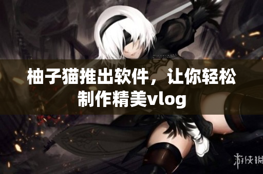 柚子猫推出软件，让你轻松制作精美vlog