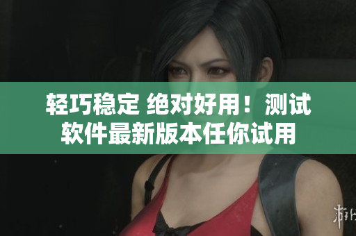 轻巧稳定 绝对好用！测试软件最新版本任你试用