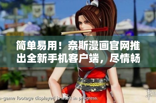 简单易用！奈斯漫画官网推出全新手机客户端，尽情畅读漫画