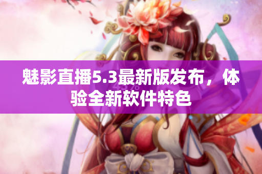 魅影直播5.3最新版发布，体验全新软件特色