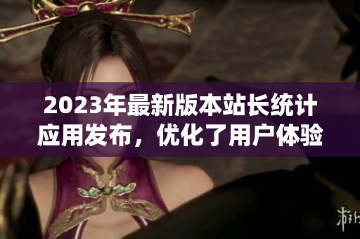 2023年最新版本站长统计应用发布，优化了用户体验。
