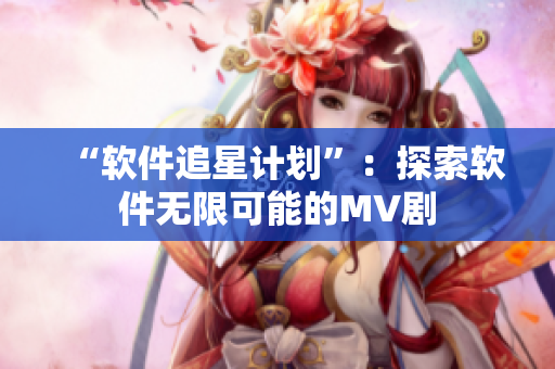 “软件追星计划”：探索软件无限可能的MV剧