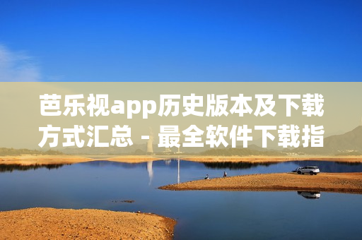 芭乐视app历史版本及下载方式汇总 - 最全软件下载指南