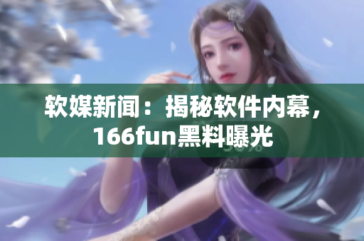 软媒新闻：揭秘软件内幕，166fun黑料曝光