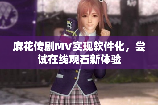 麻花传剧MV实现软件化，尝试在线观看新体验
