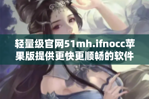 轻量级官网51mh.ifnocc苹果版提供更快更顺畅的软件下载