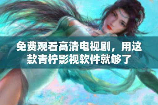 免费观看高清电视剧，用这款青柠影视软件就够了