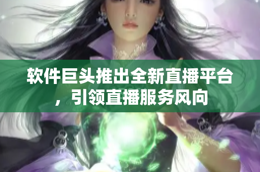 软件巨头推出全新直播平台，引领直播服务风向