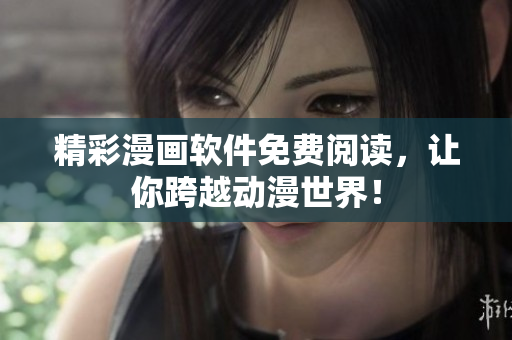 精彩漫画软件免费阅读，让你跨越动漫世界！