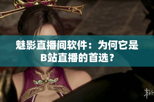 魅影直播间软件：为何它是B站直播的首选？