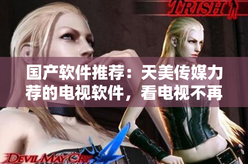 国产软件推荐：天美传媒力荐的电视软件，看电视不再受限！