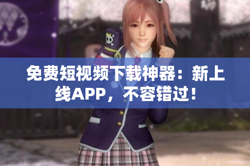 免费短视频下载神器：新上线APP，不容错过！