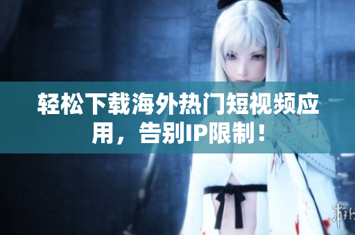 轻松下载海外热门短视频应用，告别IP限制！