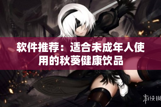 软件推荐：适合未成年人使用的秋葵健康饮品