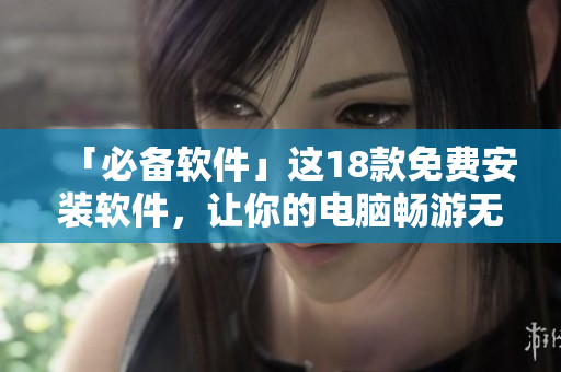 「必备软件」这18款免费安装软件，让你的电脑畅游无阻